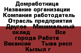 Домработница › Название организации ­ Компания-работодатель › Отрасль предприятия ­ Другое › Минимальный оклад ­ 20 000 - Все города Работа » Вакансии   . Тыва респ.,Кызыл г.